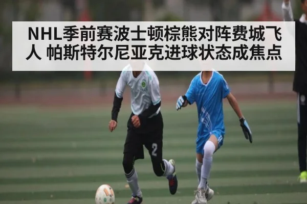 NHL季前赛波士顿棕熊对阵费城飞人 帕斯特尔尼亚克进球状态成焦点