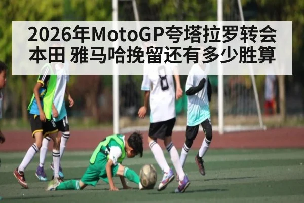 2026年MotoGP夸塔拉罗转会本田 雅马哈挽留还有多少胜算