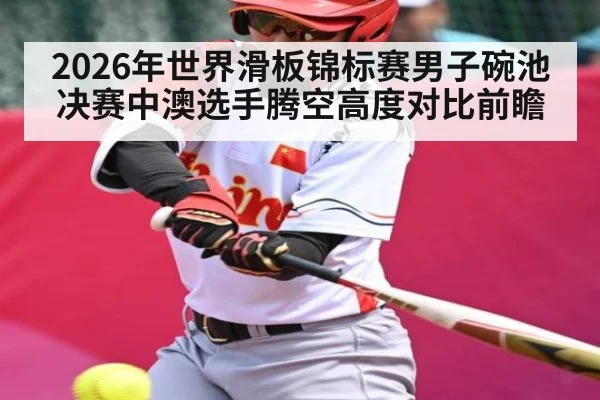 2026年世界滑板锦标赛男子碗池决赛中澳选手腾空高度对比前瞻